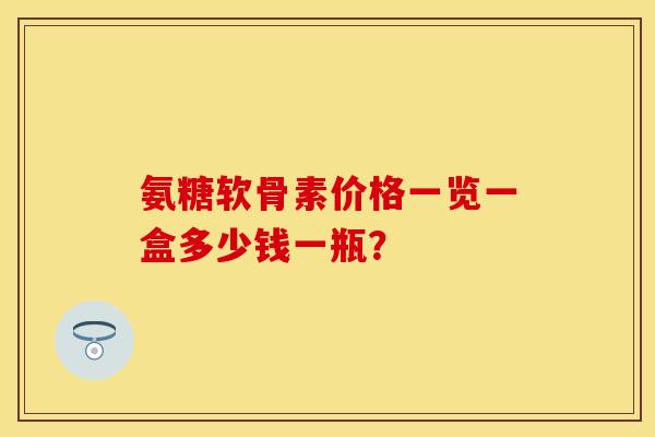 氨糖软骨素价格一览一盒多少钱一瓶？