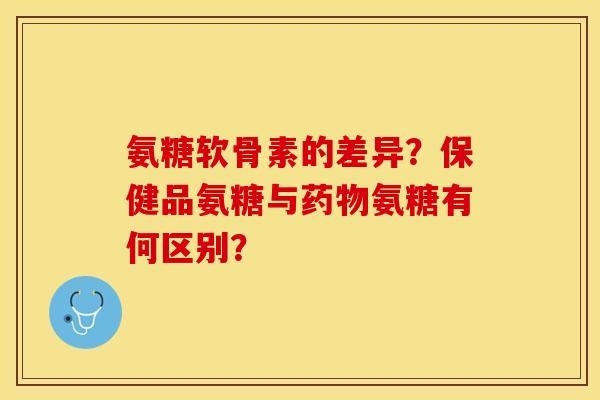 氨糖软骨素的差异？保健品氨糖与药物氨糖有何区别？