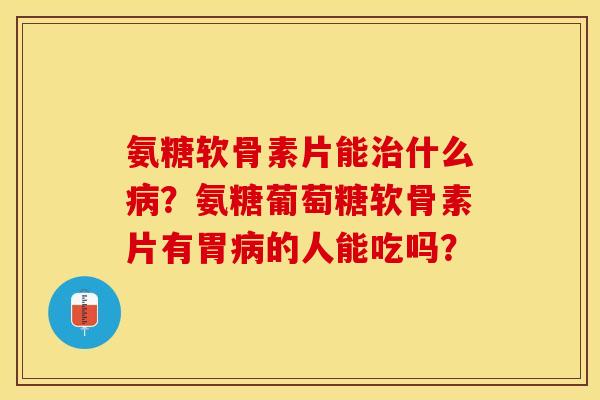氨糖软骨素片能治什么病？氨糖葡萄糖软骨素片有胃病的人能吃吗？