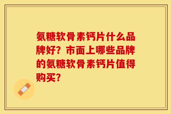 氨糖软骨素钙片什么品牌好？市面上哪些品牌的氨糖软骨素钙片值得购买？