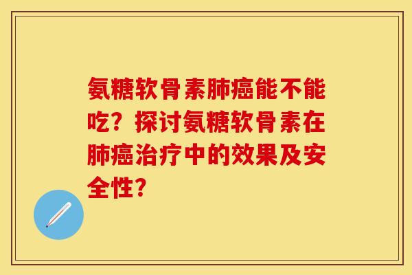 氨糖软骨素肺癌能不能吃？探讨氨糖软骨素在肺癌治疗中的效果及安全性？-第1张图片-关节保镖