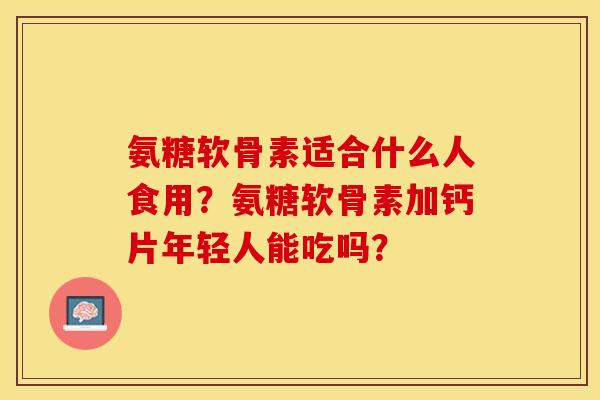 氨糖软骨素适合什么人食用？氨糖软骨素加钙片年轻人能吃吗？
