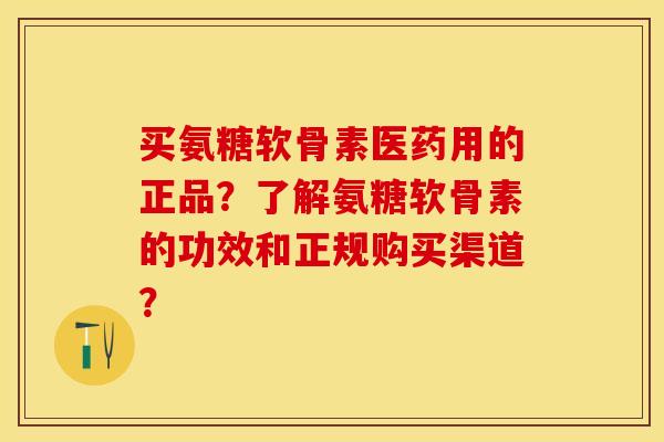买氨糖软骨素医药用的正品？了解氨糖软骨素的功效和正规购买渠道？