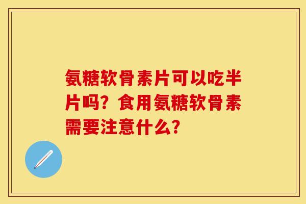 氨糖软骨素片可以吃半片吗？食用氨糖软骨素需要注意什么？