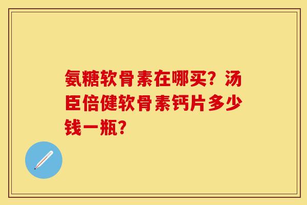 氨糖软骨素在哪买?汤臣倍健软骨素钙片多少钱一瓶?-第1张图片-关节保镖 氨糖软骨素在哪买?汤臣倍健软骨素钙片多少钱一瓶?-第1张图片-关节保镖