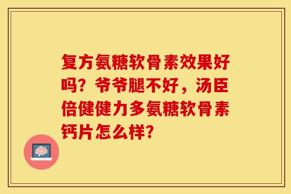 复方氨糖软骨素效果好吗？爷爷腿不好，汤臣倍健健力多氨糖软骨素钙片怎么样？