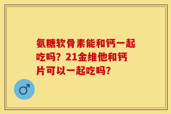 氨糖软骨素能和钙一起吃吗?21金维他和钙片可以一起吃吗?-第1张图片-关节保镖 氨糖软骨素能和钙一起吃吗?21金维他和钙片可以一起吃吗?-第1张图片-关节保镖