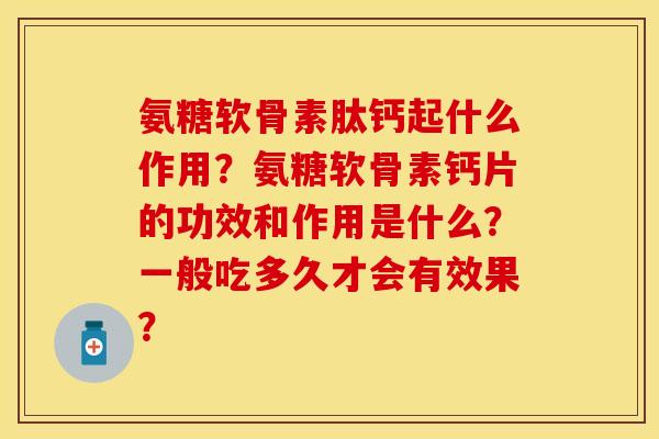 氨糖软骨素肽钙起什么作用？氨糖软骨素钙片的功效和作用是什么？一般吃多久才会有效果？