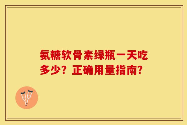 氨糖软骨素绿瓶一天吃多少？正确用量指南？