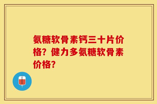 氨糖软骨素钙三十片价格？健力多氨糖软骨素价格？