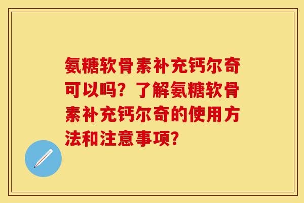 氨糖软骨素补充钙尔奇可以吗？了解氨糖软骨素补充钙尔奇的使用方法和注意事项？