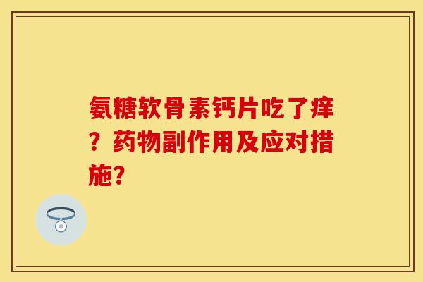 氨糖软骨素钙片吃了痒？药物副作用及应对措施？