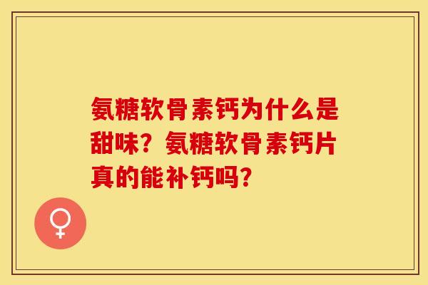 氨糖软骨素钙为什么是甜味？氨糖软骨素钙片真的能补钙吗？