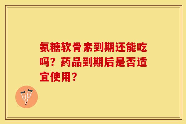 氨糖软骨素到期还能吃吗？药品到期后是否适宜使用？