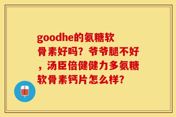 goodhe的氨糖软骨素好吗？爷爷腿不好，汤臣倍健健力多氨糖软骨素钙片怎么样？
