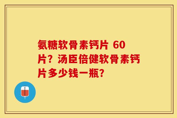氨糖软骨素钙片 60片？汤臣倍健软骨素钙片多少钱一瓶？