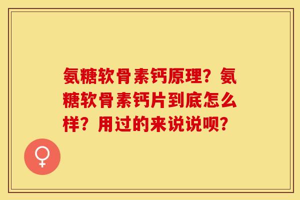 氨糖软骨素钙原理？氨糖软骨素钙片到底怎么样？用过的来说说呗？
