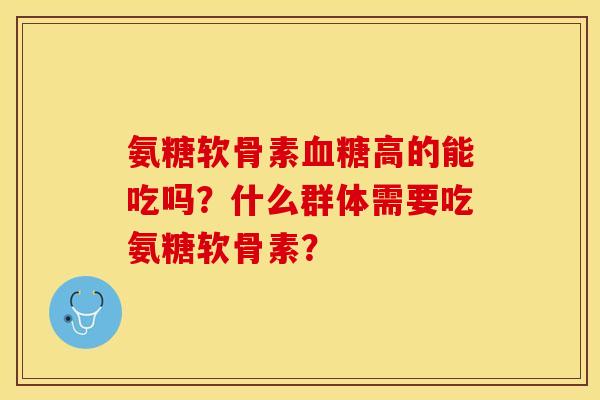 氨糖软骨素血糖高的能吃吗？什么群体需要吃氨糖软骨素？