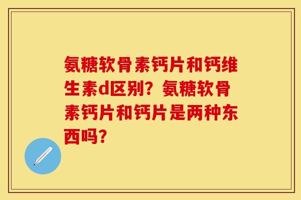 氨糖软骨素钙片和钙维生素d区别?氨糖软骨素钙片和钙片是两种东西吗?-第1张图片-关节保镖 氨糖软骨素钙片和钙维生素d区别?氨糖软骨素钙片和钙片是两种东西吗?-第1张图片-关节保镖