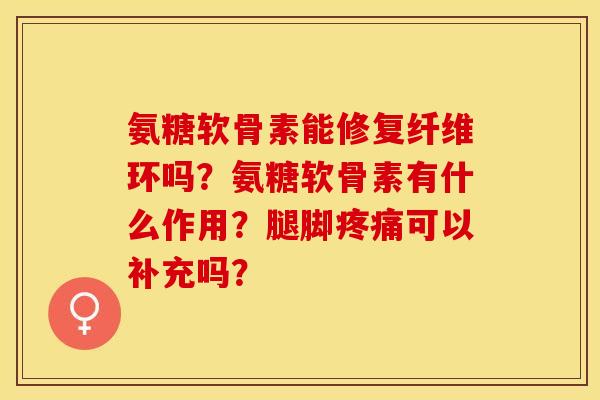 氨糖软骨素能修复纤维环吗？氨糖软骨素有什么作用？腿脚疼痛可以补充吗？