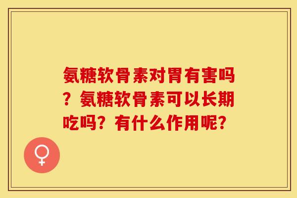 氨糖软骨素对胃有害吗？氨糖软骨素可以长期吃吗？有什么作用呢？