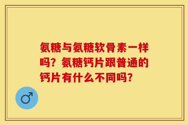 氨糖与氨糖软骨素一样吗？氨糖钙片跟普通的钙片有什么不同吗？