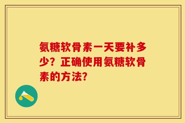 氨糖软骨素一天要补多少？正确使用氨糖软骨素的方法？
