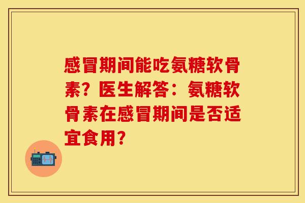 感冒期间能吃氨糖软骨素？医生解答：氨糖软骨素在感冒期间是否适宜食用？