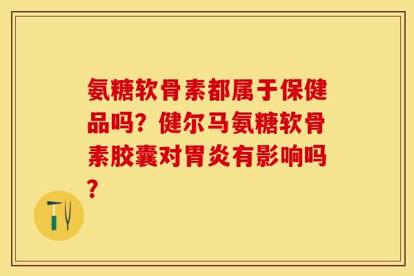 氨糖软骨素都属于保健品吗?健尔马氨糖软骨素胶囊对胃炎有影响吗?-第1张图片-关节保镖 氨糖软骨素都属于保健品吗?健尔马氨糖软骨素胶囊对胃炎有影响吗?-第1张图片-关节保镖