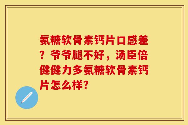 氨糖软骨素钙片口感差？爷爷腿不好，汤臣倍健健力多氨糖软骨素钙片怎么样？
