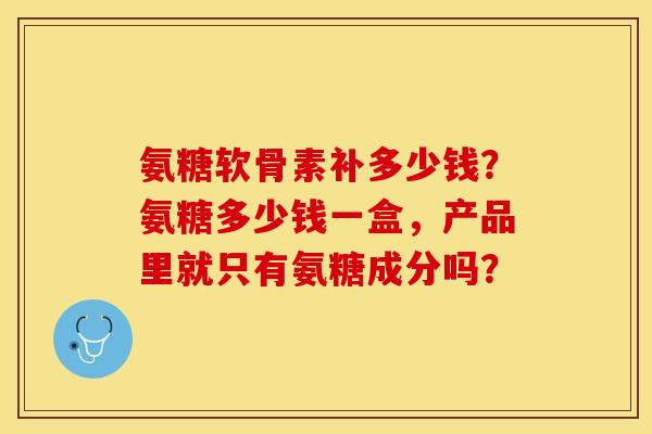 氨糖软骨素补多少钱?氨糖多少钱一盒,产品里就只有氨糖成分吗?-第1张图片-关节保镖 氨糖软骨素补多少钱?氨糖多少钱一盒,产品里就只有氨糖成分吗?-第1张图片-关节保镖