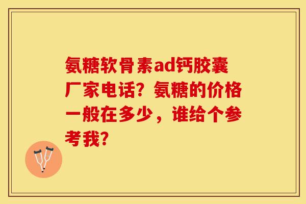 氨糖软骨素ad钙胶囊厂家电话？氨糖的价格一般在多少，谁给个参考我？