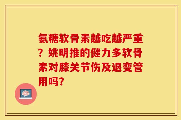 氨糖软骨素越吃越严重?姚明推的健力多软骨素对膝关节伤及退变管用吗?-第1张图片-关节保镖 氨糖软骨素越吃越严重?姚明推的健力多软骨素对膝关节伤及退变管用吗?-第1张图片-关节保镖