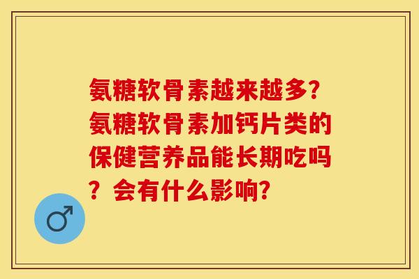 氨糖软骨素越来越多？氨糖软骨素加钙片类的保健营养品能长期吃吗？会有什么影响？