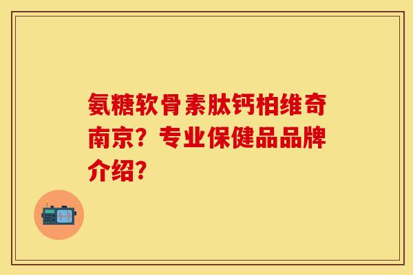 氨糖软骨素肽钙柏维奇南京？专业保健品品牌介绍？