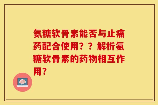 氨糖软骨素能否与止痛药配合使用？？解析氨糖软骨素的药物相互作用？