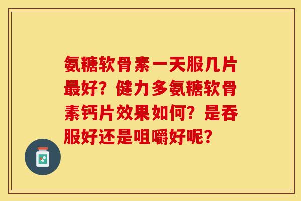 氨糖软骨素一天服几片最好？健力多氨糖软骨素钙片效果如何？是吞服好还是咀嚼好呢？