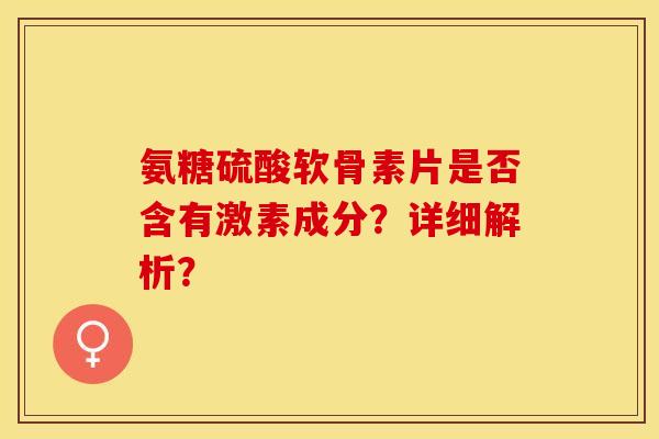 氨糖硫酸软骨素片是否含有激素成分？详细解析？