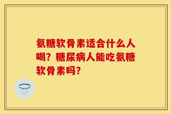 氨糖软骨素适合什么人喝？糖尿病人能吃氨糖软骨素吗？