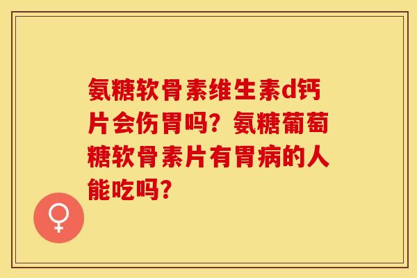 氨糖软骨素维生素d钙片会伤胃吗？氨糖葡萄糖软骨素片有胃病的人能吃吗？
