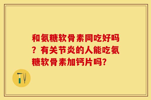 和氨糖软骨素同吃好吗？有关节炎的人能吃氨糖软骨素加钙片吗？