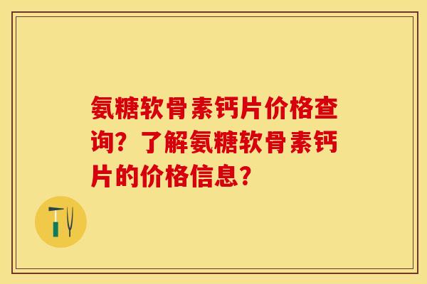 氨糖软骨素钙片价格查询?了解氨糖软骨素钙片的价格信息?-第1张图片-关节保镖 氨糖软骨素钙片价格查询?了解氨糖软骨素钙片的价格信息?-第1张图片-关节保镖