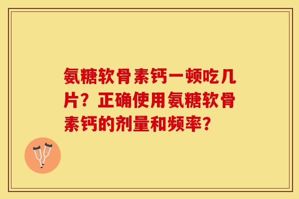 氨糖软骨素钙一顿吃几片？正确使用氨糖软骨素钙的剂量和频率？