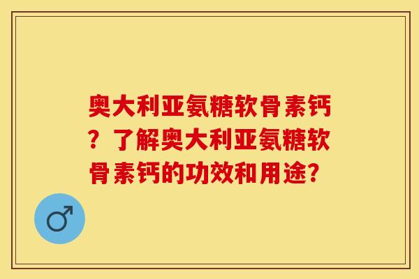 奥大利亚氨糖软骨素钙？了解奥大利亚氨糖软骨素钙的功效和用途？