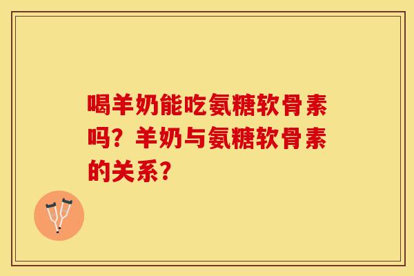 喝羊奶能吃氨糖软骨素吗？羊奶与氨糖软骨素的关系？-第1张图片-关节保镖