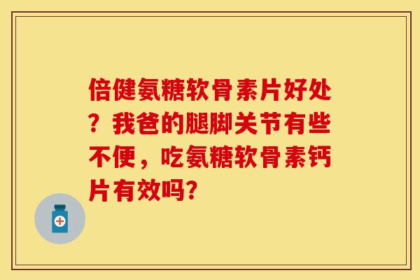 倍健氨糖软骨素片好处？我爸的腿脚关节有些不便，吃氨糖软骨素钙片有效吗？
