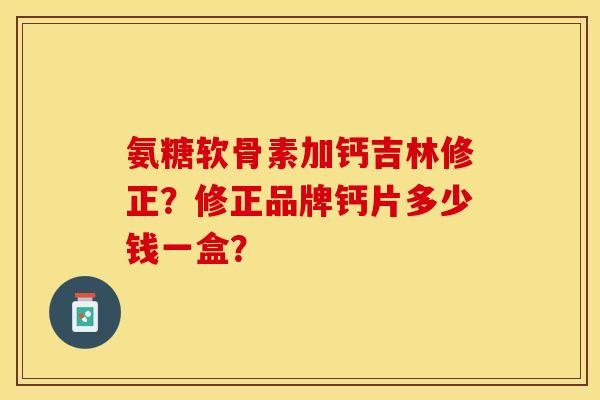 氨糖软骨素加钙吉林修正？修正品牌钙片多少钱一盒？