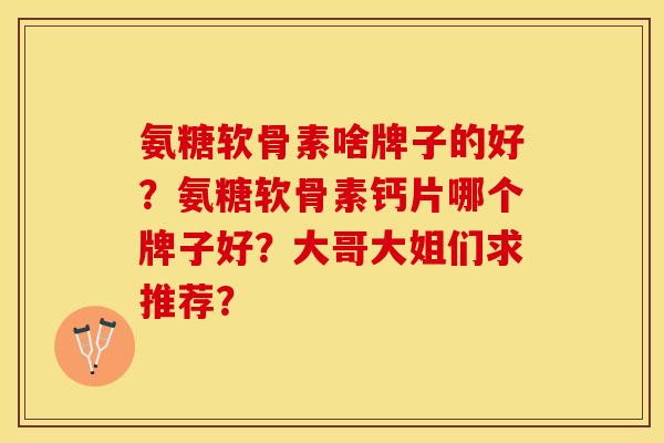 氨糖软骨素啥牌子的好？氨糖软骨素钙片哪个牌子好？大哥大姐们求推荐？