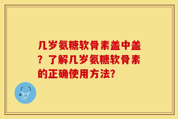 几岁氨糖软骨素盖中盖？了解几岁氨糖软骨素的正确使用方法？
