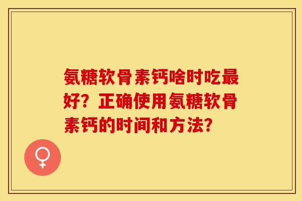 氨糖软骨素钙啥时吃最好？正确使用氨糖软骨素钙的时间和方法？-第1张图片-关节保镖